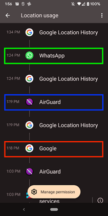 1:56 
Location usage 
a 100% 
1:34 PM 
1:24 PM 
1:24 PM 
1:19 PM 
1:19 PM 
1:18 PM 
1:03 PM 
1:03 PM 
Google Location History 
WhatsApp 
Google Location History 
AirGuard 
Google Location History 
Google 
AirGuard 
Manage permission 
services 
10 